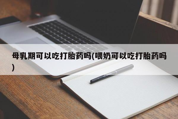 打胎药在线购买母乳期可以吃打胎药吗(喂奶可以吃打胎药吗)