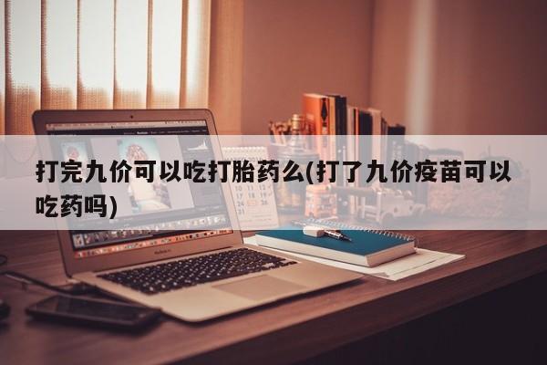 打胎药在线购买打完九价可以吃打胎药么(打了九价疫苗可以吃药吗)