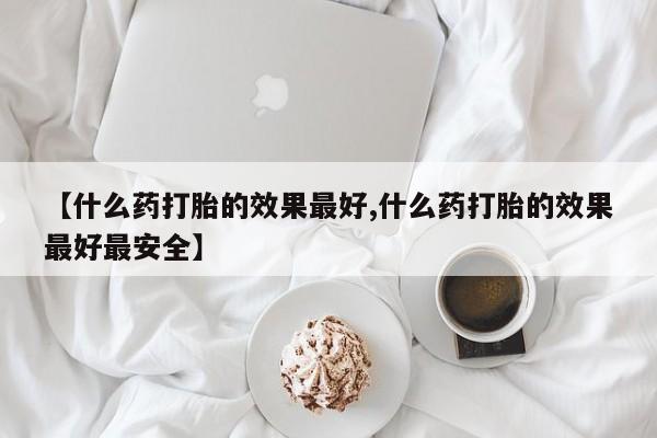 打胎药在线购买【什么药打胎的效果最好,什么药打胎的效果最好最安全】
