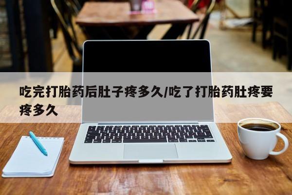 打胎药在线购买吃完打胎药后肚子疼多久/吃了打胎药肚疼要疼多久