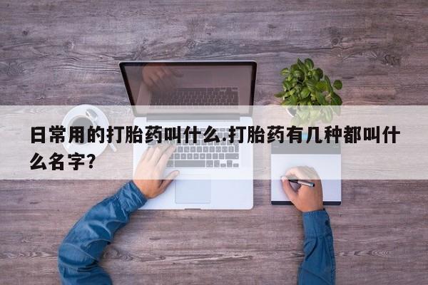 打胎药在线购买日常用的打胎药叫什么.打胎药有几种都叫什么名字？
