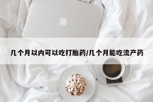 打胎药在线购买几个月以内可以吃打胎药/几个月能吃流产药