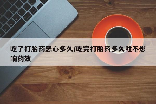 打胎药在线购买吃了打胎药恶心多久/吃完打胎药多久吐不影响药效