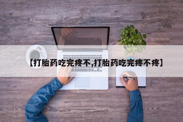 打胎药在线购买【打胎药吃完疼不,打胎药吃完疼不疼】