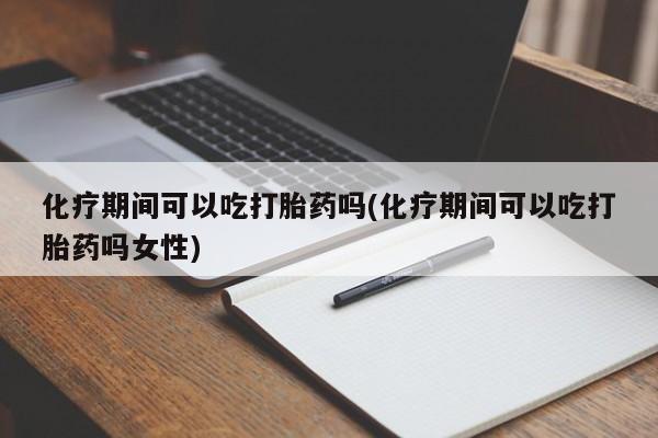 打胎药在线购买化疗期间可以吃打胎药吗(化疗期间可以吃打胎药吗女性)
