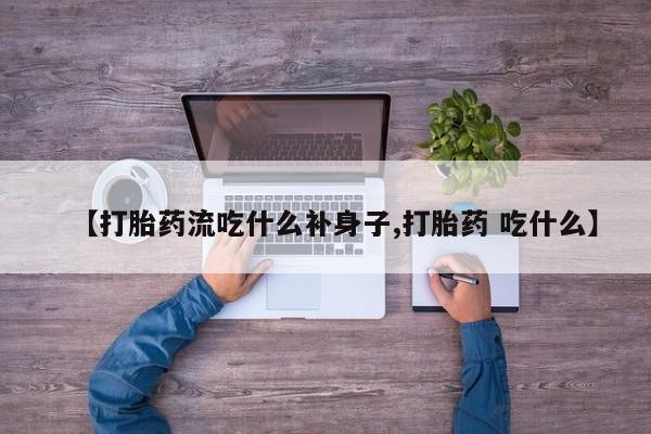 打胎药在线购买【打胎药流吃什么补身子,打胎药 吃什么】