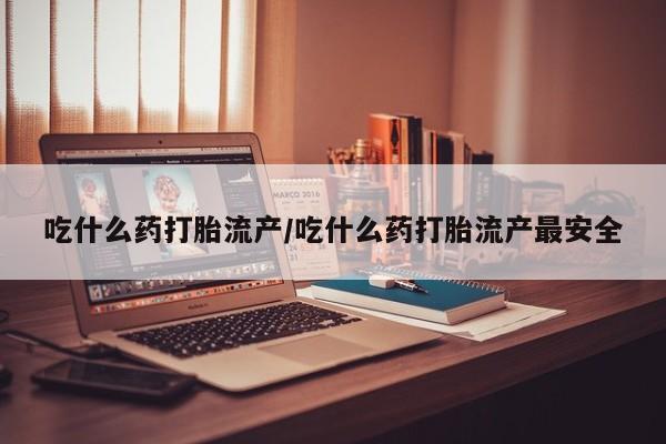 打胎药在线购买吃什么药打胎流产/吃什么药打胎流产最安全