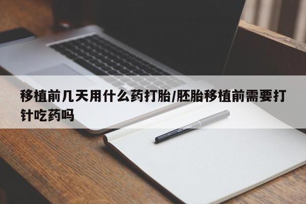 打胎药在线购买移植前几天用什么药打胎/胚胎移植前需要打针吃药吗