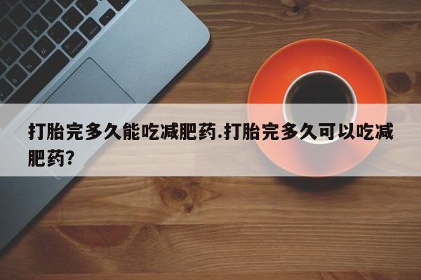 打胎药在线购买打胎完多久能吃减肥药.打胎完多久可以吃减肥药？