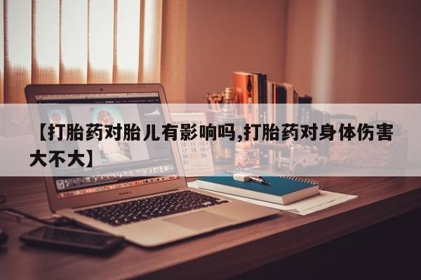 打胎药在线购买【打胎药对胎儿有影响吗,打胎药对身体伤害大不大】