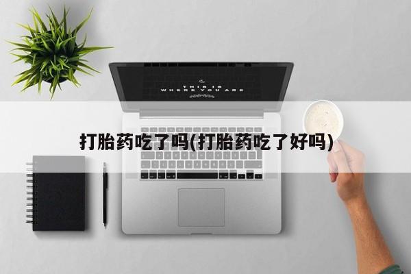 打胎药在线购买打胎药吃了吗(打胎药吃了好吗)