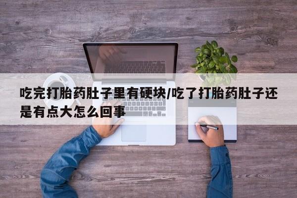 打胎药在线购买吃完打胎药肚子里有硬块/吃了打胎药肚子还是有点大怎么回事