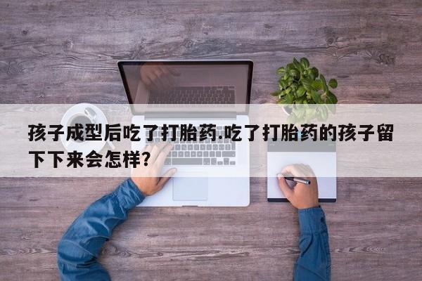 打胎药在线购买孩子成型后吃了打胎药.吃了打胎药的孩子留下下来会怎样？