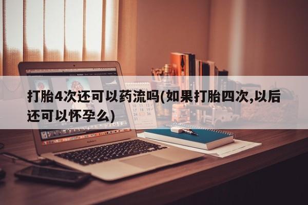 打胎药在线购买打胎4次还可以药流吗(如果打胎四次,以后还可以怀孕么)