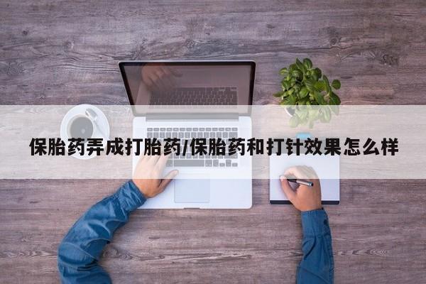 打胎药在线购买保胎药弄成打胎药/保胎药和打针效果怎么样