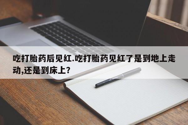 打胎药在线购买吃打胎药后见红.吃打胎药见红了是到地上走动,还是到床上？