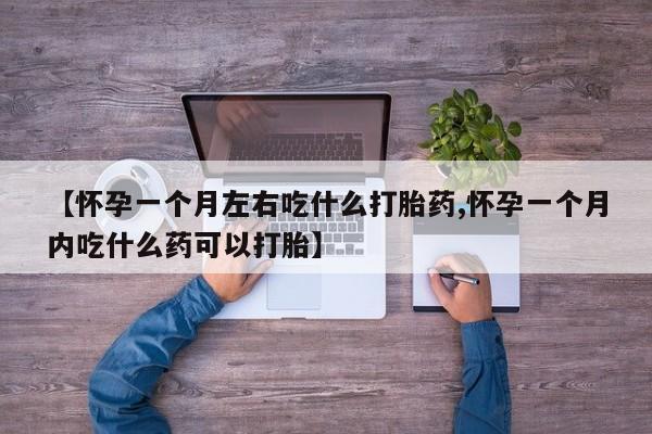 打胎药在线购买【怀孕一个月左右吃什么打胎药,怀孕一个月内吃什么药可以打胎】