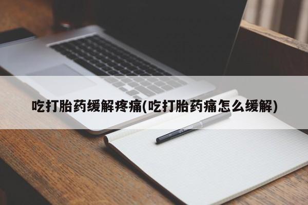 打胎药在线购买吃打胎药缓解疼痛(吃打胎药痛怎么缓解)