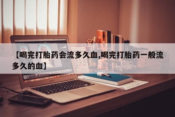 打胎药在线购买【喝完打胎药会流多久血,喝完打胎药一般流多久的血】
