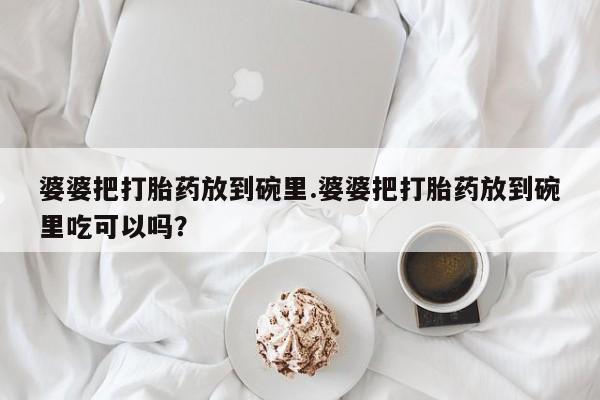 打胎药在线购买婆婆把打胎药放到碗里.婆婆把打胎药放到碗里吃可以吗？