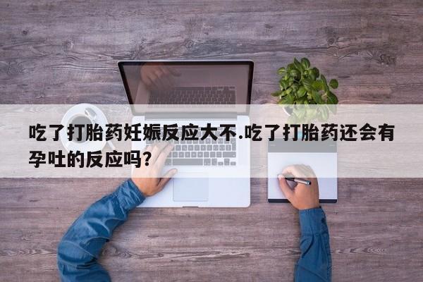 打胎药在线购买吃了打胎药妊娠反应大不.吃了打胎药还会有孕吐的反应吗？