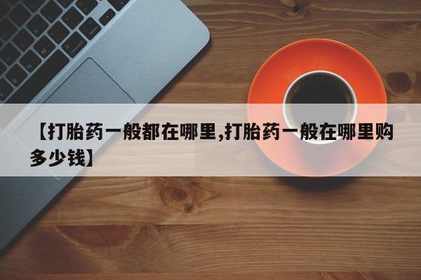 打胎药在线购买【打胎药一般都在哪里,打胎药一般在哪里购多少钱】