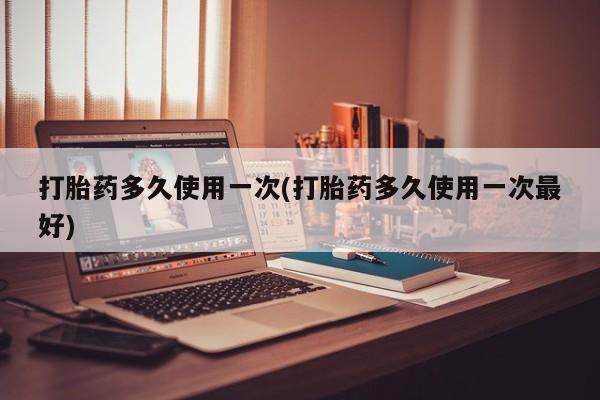 打胎药在线购买打胎药多久使用一次(打胎药多久使用一次最好)