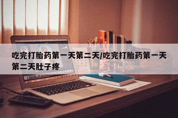 打胎药在线购买吃完打胎药第一天第二天/吃完打胎药第一天第二天肚子疼