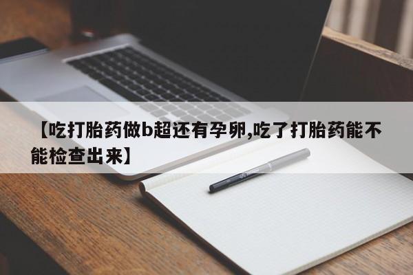 打胎药在线购买【吃打胎药做b超还有孕卵,吃了打胎药能不能检查出来】