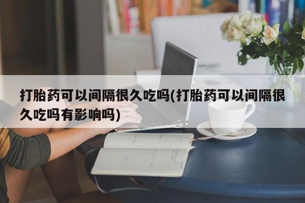打胎药在线购买打胎药可以间隔很久吃吗(打胎药可以间隔很久吃吗有影响吗)