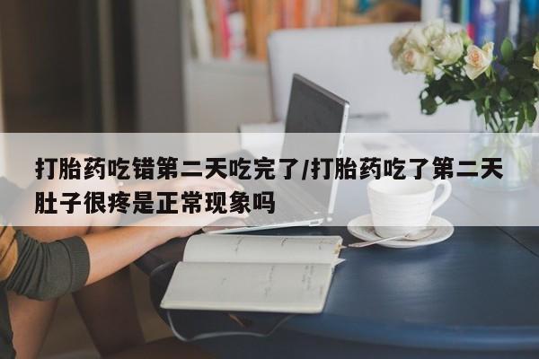 打胎药在线购买打胎药吃错第二天吃完了/打胎药吃了第二天肚子很疼是正常现象吗