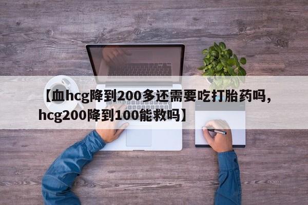 打胎药在线购买【血hcg降到200多还需要吃打胎药吗,hcg200降到100能救吗】