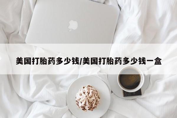 打胎药在线购买美国打胎药多少钱/美国打胎药多少钱一盒