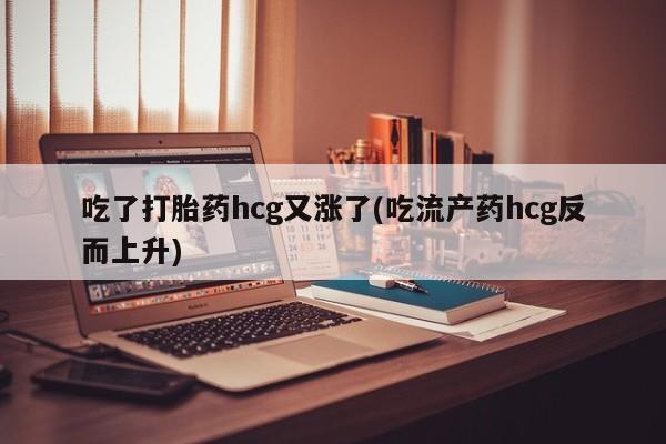 打胎药在线购买吃了打胎药hcg又涨了(吃流产药hcg反而上升)