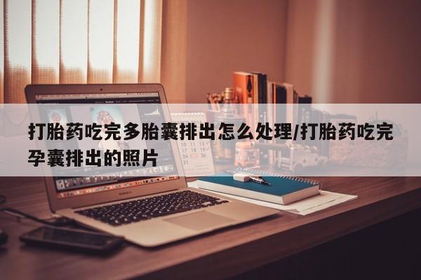 打胎药在线购买打胎药吃完多胎囊排出怎么处理/打胎药吃完孕囊排出的照片