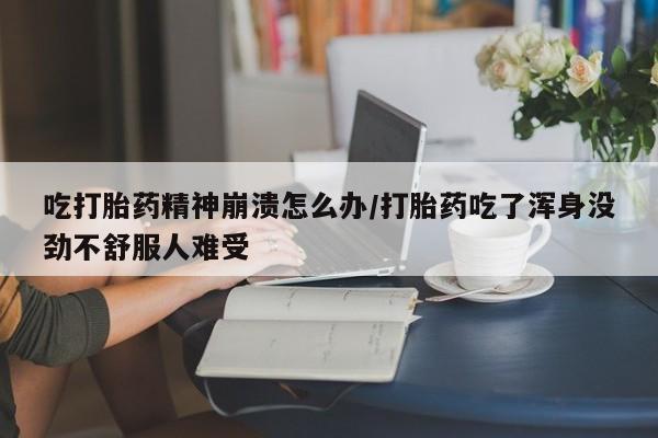 打胎药在线购买吃打胎药精神崩溃怎么办/打胎药吃了浑身没劲不舒服人难受