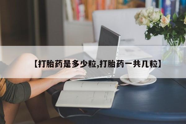 打胎药在线购买【打胎药是多少粒,打胎药一共几粒】