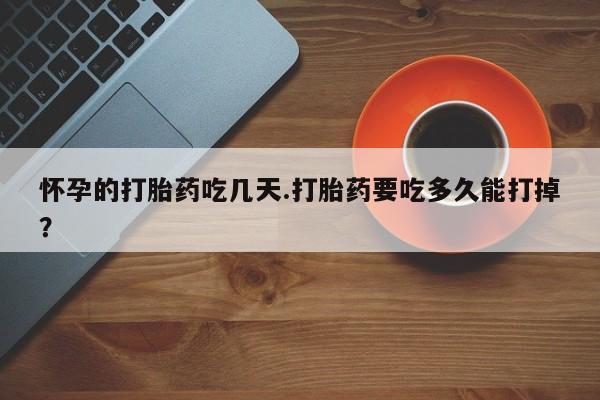 打胎药在线购买怀孕的打胎药吃几天.打胎药要吃多久能打掉？