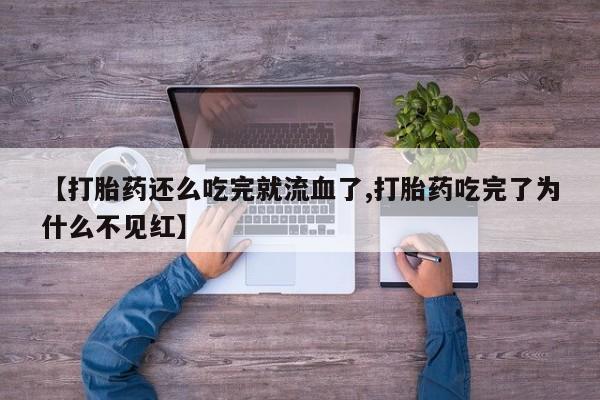 打胎药在线购买【打胎药还么吃完就流血了,打胎药吃完了为什么不见红】