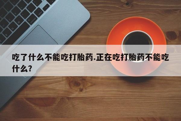 打胎药在线购买吃了什么不能吃打胎药.正在吃打胎药不能吃什么?