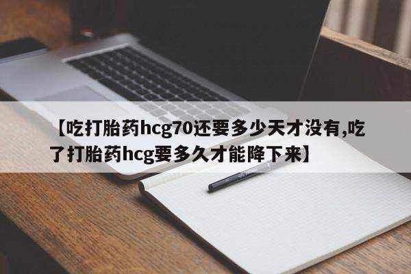 打胎药在线购买【吃打胎药hcg70还要多少天才没有,吃了打胎药hcg要多久才能降下来】