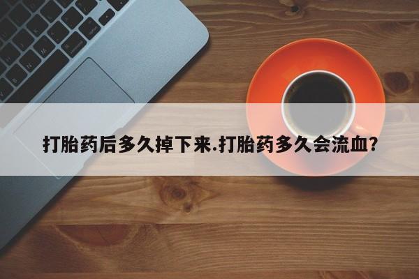 打胎药在线购买打胎药后多久掉下来.打胎药多久会流血？