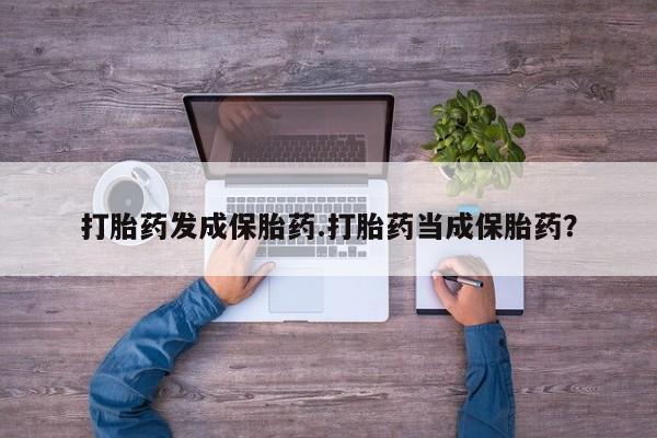 打胎药在线购买打胎药发成保胎药.打胎药当成保胎药？