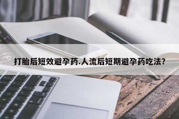 打胎药在线购买打胎后短效避孕药.人流后短期避孕药吃法?