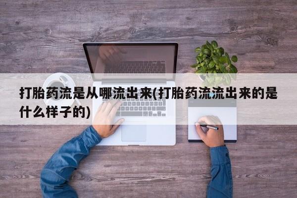 打胎药在线购买打胎药流是从哪流出来(打胎药流流出来的是什么样子的)