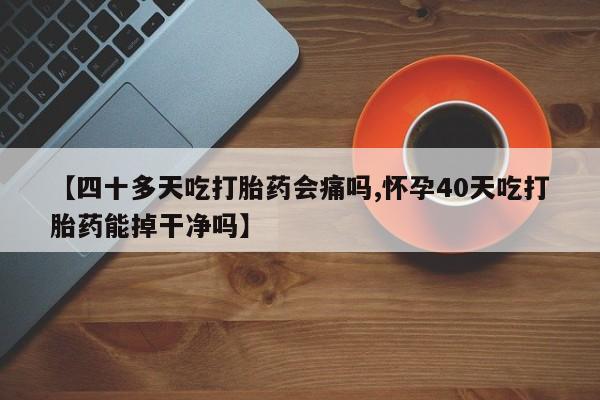 打胎药在线购买【四十多天吃打胎药会痛吗,怀孕40天吃打胎药能掉干净吗】