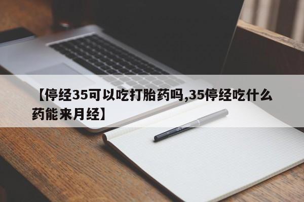 打胎药在线购买【停经35可以吃打胎药吗,35停经吃什么药能来月经】