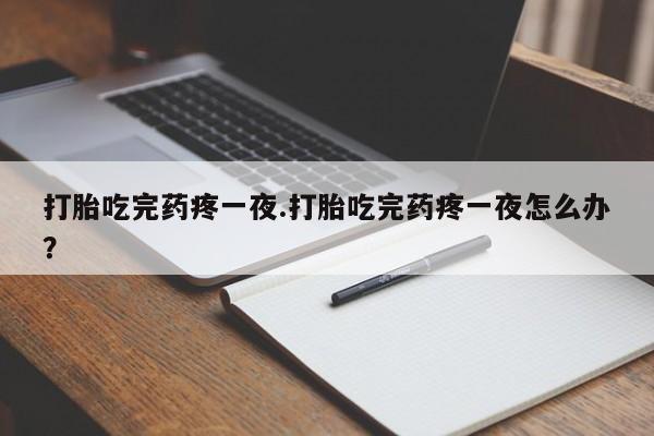 打胎药在线购买打胎吃完药疼一夜.打胎吃完药疼一夜怎么办？