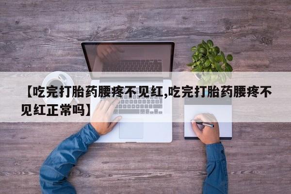 打胎药在线购买【吃完打胎药腰疼不见红,吃完打胎药腰疼不见红正常吗】