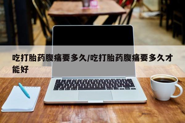 打胎药在线购买吃打胎药腹痛要多久/吃打胎药腹痛要多久才能好